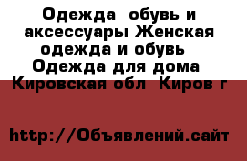 Одежда, обувь и аксессуары Женская одежда и обувь - Одежда для дома. Кировская обл.,Киров г.